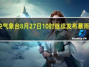 中央气象台8月27日10时继续发布暴雨黄色预警