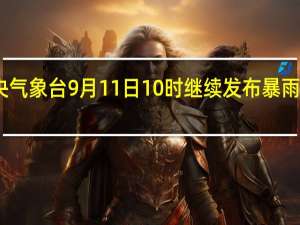 中央气象台9月11日10时继续发布暴雨黄色预警