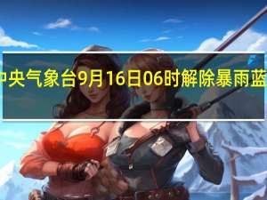 中央气象台9月16日06时解除暴雨蓝色预警