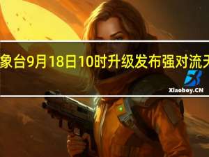 中央气象台9月18日10时升级发布强对流天气黄色预警
