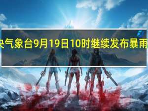 中央气象台9月19日10时继续发布暴雨黄色预警