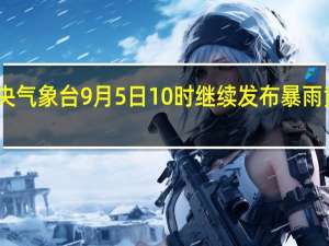 中央气象台9月5日10时继续发布暴雨黄色预警