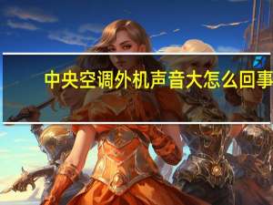 中央空调外机声音大怎么回事