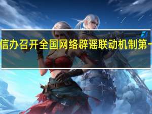 中央网信办召开全国网络辟谣联动机制第一次全体会议