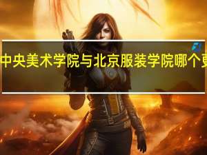 中央美术学院与北京服装学院哪个更好呢