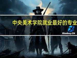 中央美术学院就业最好的专业