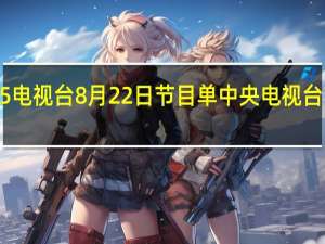 中央5电视台8月22日节目单 中央电视台7套节目表