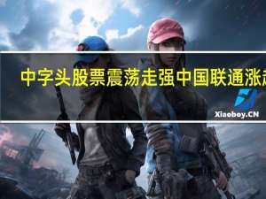中字头股票震荡走强 中国联通涨超8