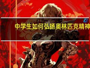 中学生如何弘扬奥林匹克精神（中学生如何弘扬女排精神）