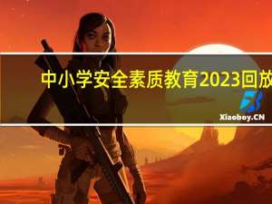 中小学安全素质教育2023回放（中小学安全素质教育）