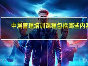 中层管理培训课程包括哪些内容