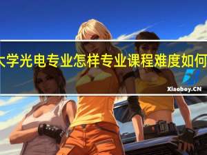 中山大学光电专业怎样 专业课程难度如何 就业前景呢