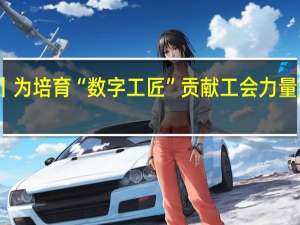 中工漫评丨为培育“数字工匠”贡献工会力量 到底什么情况嘞