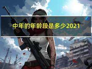 中年的年龄段是多少2021（中年的年龄段是多少）