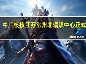 中广核技江苏常州北辐照中心正式投运