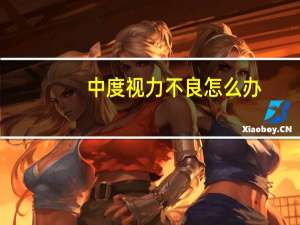 中度视力不良怎么办，孩子中度视力不良怎么办