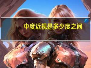 中度近视是多少度之间（中度近视是多少度）