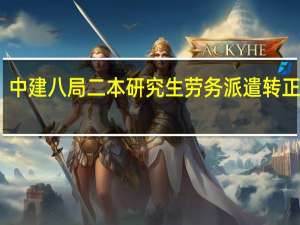 中建八局二本研究生劳务派遣转正难吗