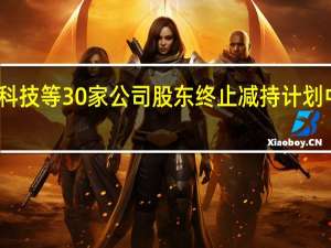 中微公司、康希诺、掌趣科技等30家公司股东终止减持计划中电兴发控股股东中止减持计划