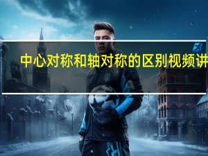 中心对称和轴对称的区别视频讲解（中心对称和轴对称的区别）