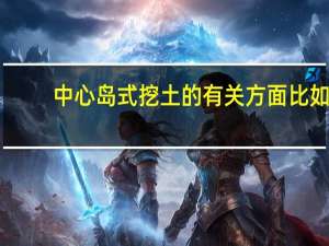 中心岛式挖土的有关方面比如，优缺点，施工注意，