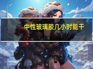 中性玻璃胶几小时能干