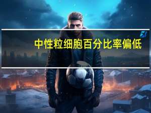 中性粒细胞百分比率偏低（中性粒细胞百分率偏低是怎么回事）