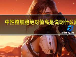 中性粒细胞绝对值高是说明什么原因（中性粒细胞绝对值偏高是怎么回事）