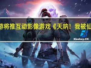 中手游将推互动影像游戏《天呐！我被仙剑包围了》