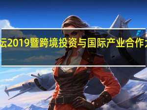 中投论坛2019暨跨境投资与国际产业合作大会在沪举行