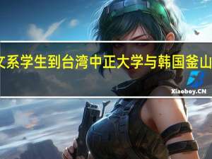 中文系学生到台湾中正大学与韩国釜山大学交流