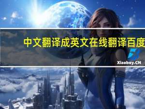 中文翻译成英文在线翻译百度（中文翻译成英文在线翻译）