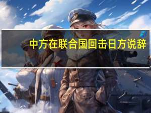 中方在联合国回击日方说辞：评估报告不能成为日方排海通行证
