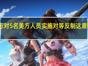中方对5名美方人员实施对等反制 这意味着什么？