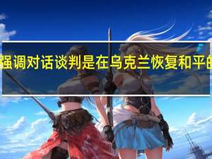 中方强调对话谈判是在乌克兰恢复和平的根本之道