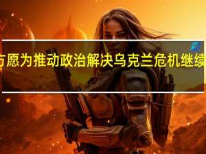 中方愿为推动政治解决乌克兰危机继续发挥作用