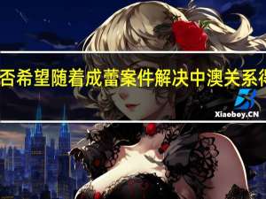 中方是否希望随着成蕾案件解决中澳关系得到更好发展？外交部回应