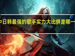 中 日 韩  最强的歌手实力大比拼  是哪一方最强