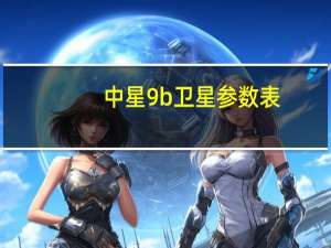 中星9b卫星参数表（中星9b卫星参数）
