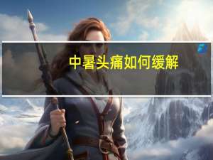 中暑头痛如何缓解（怎么缓解中暑头痛）