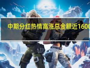 中期分红热情高涨 总金额近1600亿