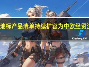 中欧地标产品清单持续扩容为中欧经贸注入新动力