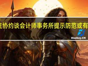 中注协约谈会计师事务所 提示防范或有收费风险