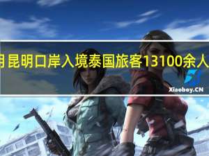 中泰免签首月昆明口岸入境泰国旅客13100余人次 到底什么情况嘞