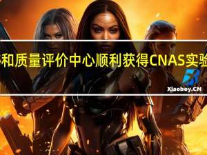 中源协和质量评价中心顺利获得CNAS实验室认可证书