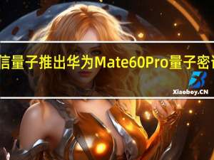 中电信量子推出华为Mate60 Pro量子密话定制终端