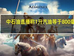 中石油直播称1升汽油等于800毫升？回放视频证明：纯属谣传