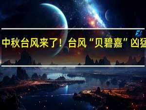 中秋台风来了！台风“贝碧嘉”凶猛爆发？华东假期或受影响