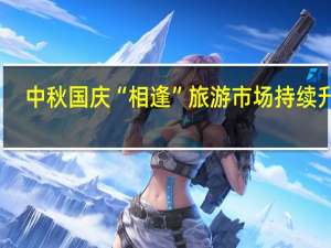 中秋国庆“相逢” 旅游市场持续升温