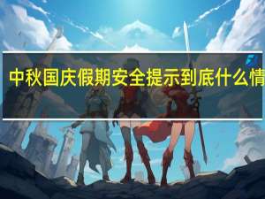 中秋国庆假期安全提示 到底什么情况嘞